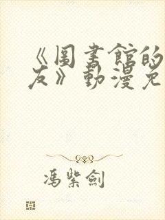 《图书馆的女朋友》动漫免费观看全集