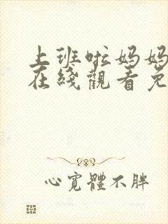 上班啦妈妈综艺在线观看免费完整版