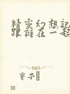 精灵幻想记男主跟谁在一起了