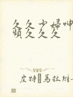 久久少妇呻吟视频久久久封面