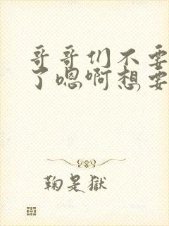 哥哥们不要操我了嗯啊想要封面