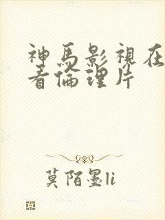 神马影视在线观看伦理片