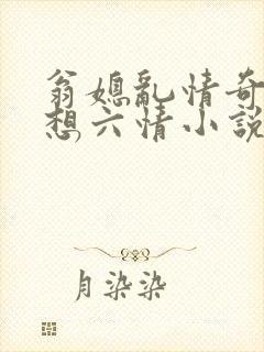 翁媳乱情奇思妙想六情小说