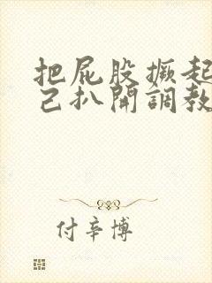 把屁股撅起来自己扒开调教