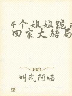 4个姐姐跪求我回家大结局