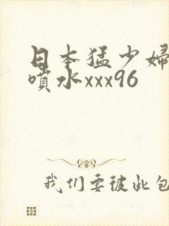 日本猛少妇高潮喷水xxx96