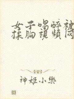 女子喝醉被男人揉胸视频网站封面