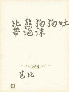 比熊狗狗吐黄水带泡沫