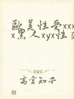 欧美性受xxxx黑人xyx性爽欧美性猛交xxxx