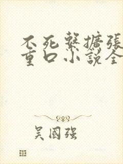 不死系扩张痴女重口小说全文阅读