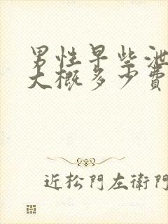 男性早些泄解决大概多少费用