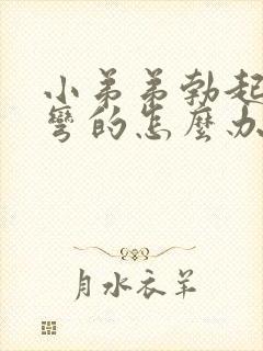 小弟弟勃起后是弯的怎么办