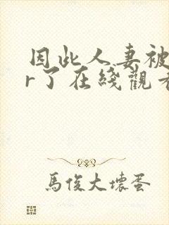 因此人妻被ntr了在线观看