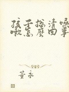 孩子总清嗓子咳嗽怎么回事