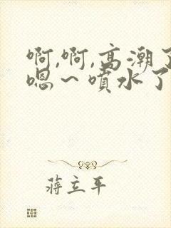 啊,啊,高潮了嗯～喷水了视频