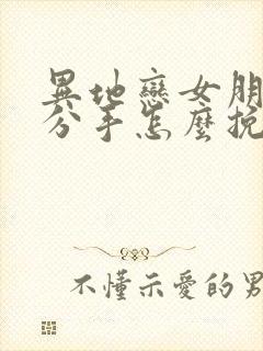 异地恋女朋友闹分手怎么挽回