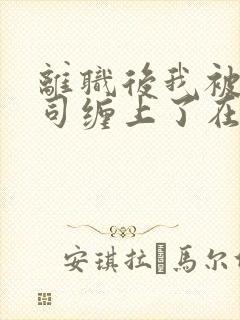 离职后我被前上司缠上了在线免费阅读