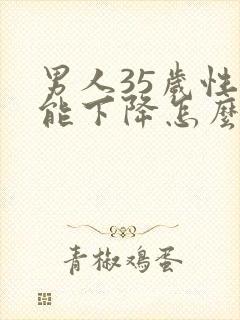 男人35岁性功能下降怎么办