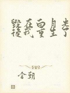 毁在白月光手上后我重生了