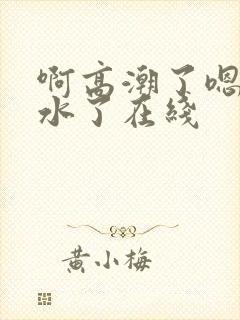 啊高潮了嗯～喷水了在线