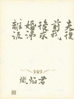 离婚后前夫痛哭流涕求我复婚