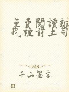 免费阅读离职后我被前上司缠上了小说