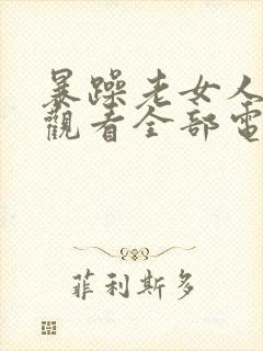 暴躁老女人免费观看全部电视剧脚出