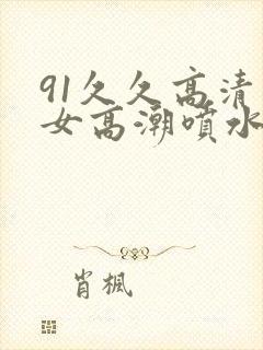 91久久高清美女高潮喷水白浆