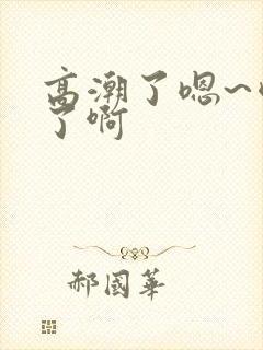 高潮了嗯~喷水了啊