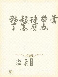 勃起后带套就软了怎么办