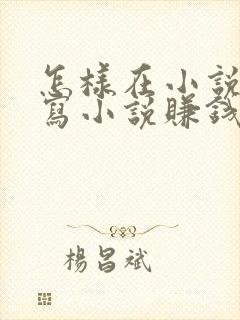 怎样在小说平台写小说赚钱