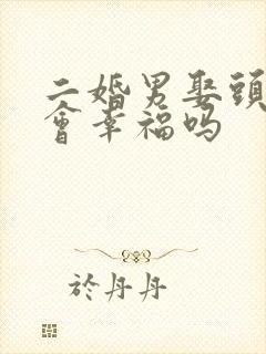 二婚男娶头婚女会幸福吗