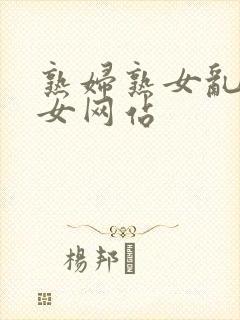 熟妇熟女乱妇乱女网站