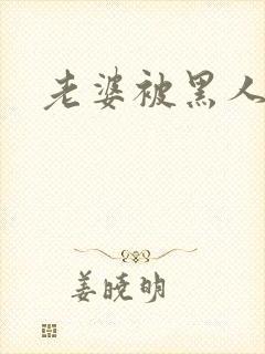 老婆被黑人操了