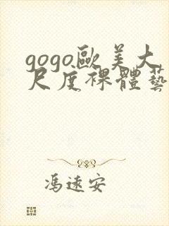 gogo欧美大尺度裸体艺术