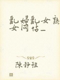 乱妇乱女熟妇熟女网站_