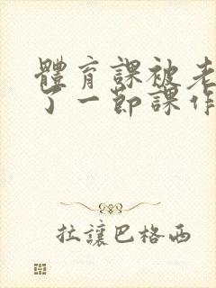 体育课被老师C了一节课作文