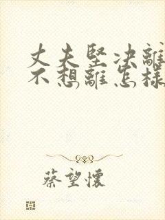 丈夫坚决离婚我不想离怎样挽救