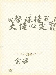 w替嫁后我成了大佬心尖宠》封面