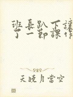 班长趴下让我C了一节课作文