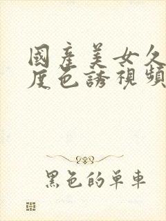 国产美女久久极度色诱视频