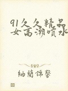 91久久精品美女高潮喷水91封面