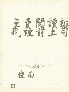 免费阅读离职后我被前上司缠上了全文