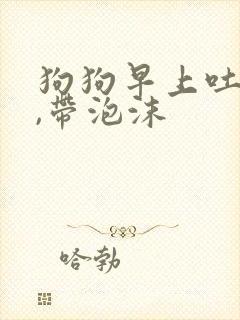 狗狗早上吐黄水,带泡沫