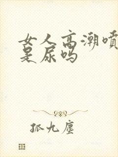 女人高潮喷出的是尿吗