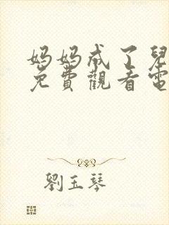 妈妈成了儿媳妇免费观看电视剧大全