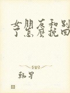 女朋友和别人好了怎么挽回