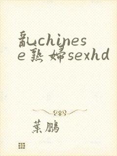 乱chinese熟妇sexhd