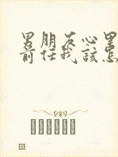 男朋友心里还有前任我该怎么办