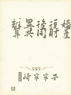 离异后复婚财产算共同财产